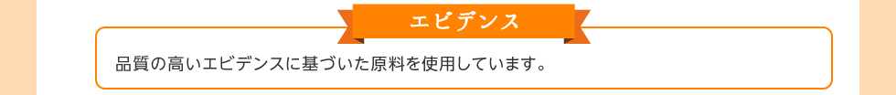 エビデンス。品質の高いエビデンスに基づいた原料を使用しています。